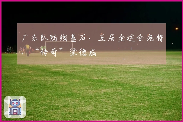 广东队防线基石，五届全运会老将，“传奇”梁德成