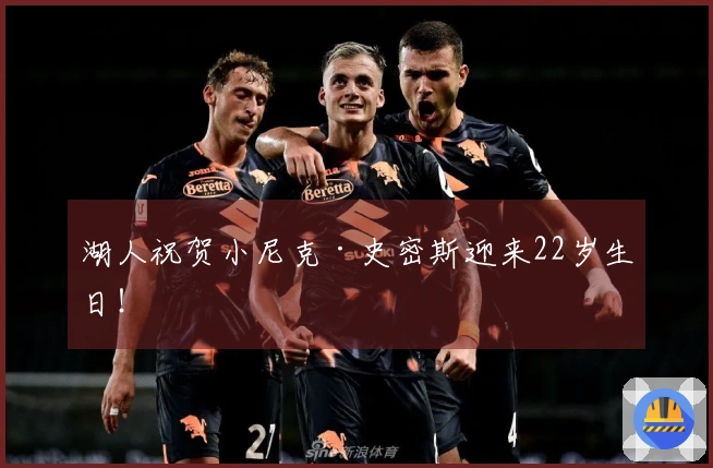 湖人祝贺小尼克·史密斯迎来22岁生日！