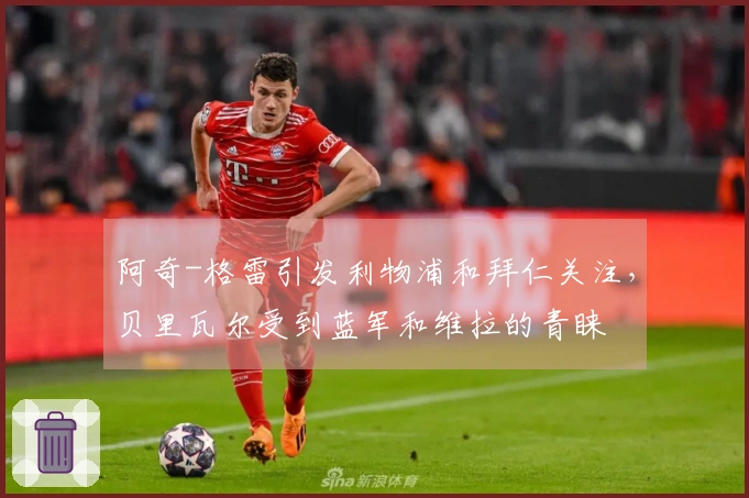 阿奇-格雷引发利物浦和拜仁关注，贝里瓦尔受到蓝军和维拉的青睐