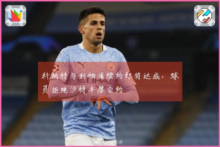 科纳特与利物浦续约即将达成，球员拒绝沙特丰厚合约