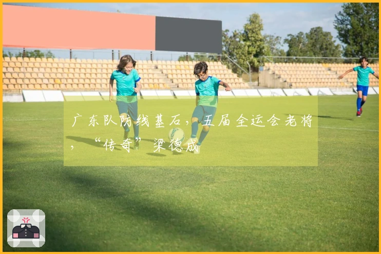 广东队防线基石，五届全运会老将，“传奇”梁德成