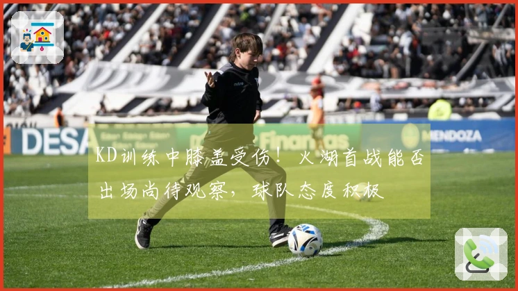 KD训练中膝盖受伤！火湖首战能否出场尚待观察，球队态度积极