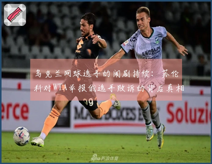 乌克兰网球选手的闹剧持续：苏伦科对WTA举报俄选手败诉的背后真相