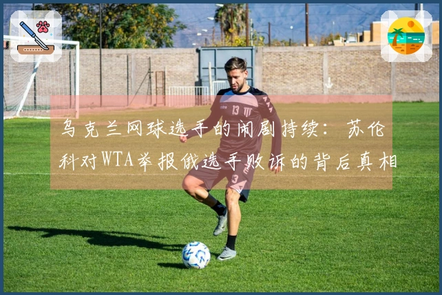 乌克兰网球选手的闹剧持续：苏伦科对WTA举报俄选手败诉的背后真相