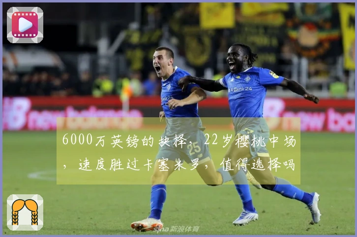 6000万英镑的抉择，22岁樱桃中场，速度胜过卡塞米罗，值得选择吗？