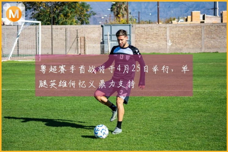 粤超赛季首战将于4月25日举行，单腿英雄何忆义鼎力支持