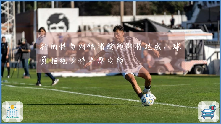 科纳特与利物浦续约即将达成，球员拒绝沙特丰厚合约