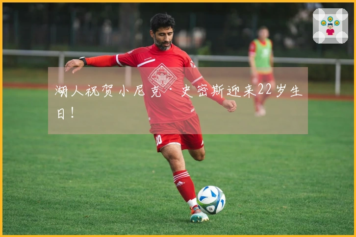 湖人祝贺小尼克·史密斯迎来22岁生日！