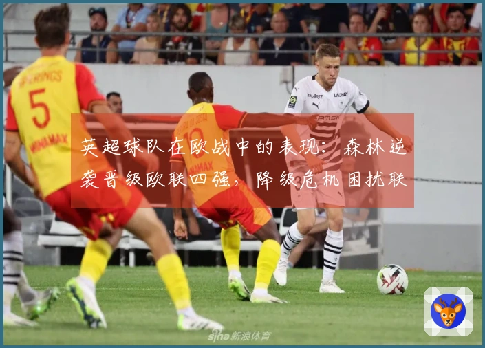 英超球队在欧战中的表现：森林逆袭晋级欧联四强，降级危机困扰联赛