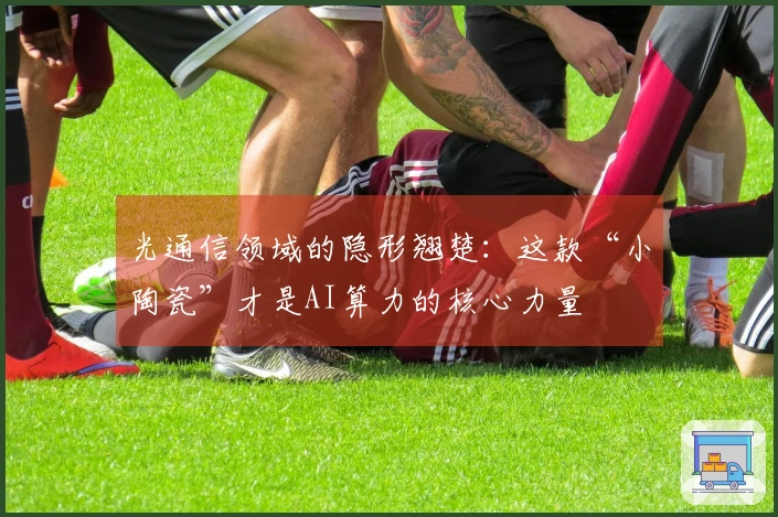 光通信领域的隐形翘楚：这款“小陶瓷”才是AI算力的核心力量