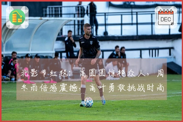 北影节红毯：高圆圆惊艳众人，周冬雨倍感震撼，高叶勇敢挑战时尚