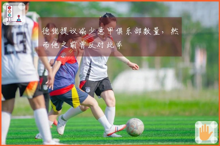 德佬提议减少意甲俱乐部数量，然而他之前曾反对此举